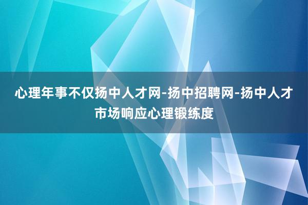 心理年事不仅扬中人才网-扬中招聘网-扬中人才市场响应心理锻练度