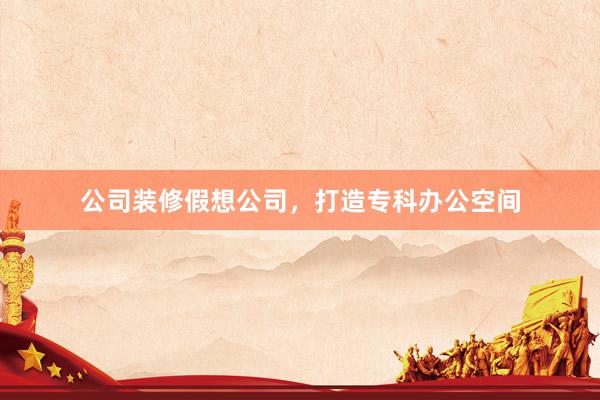 公司装修假想公司，打造专科办公空间