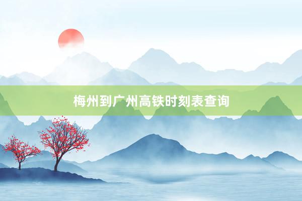 梅州到广州高铁时刻表查询