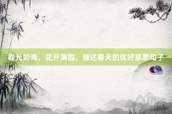 春光如海,花开满园,描述春天的优好意思句子