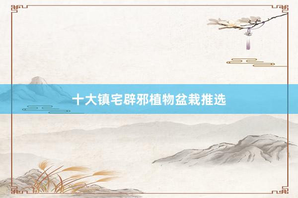 十大镇宅辟邪植物盆栽推选
