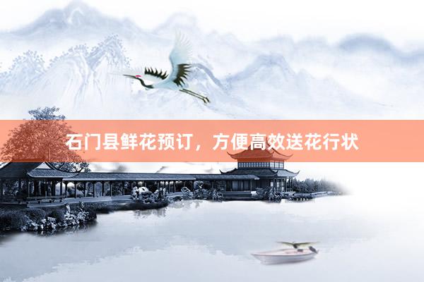 石门县鲜花预订，方便高效送花行状