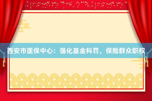 西安市医保中心：强化基金科罚，保险群众职权